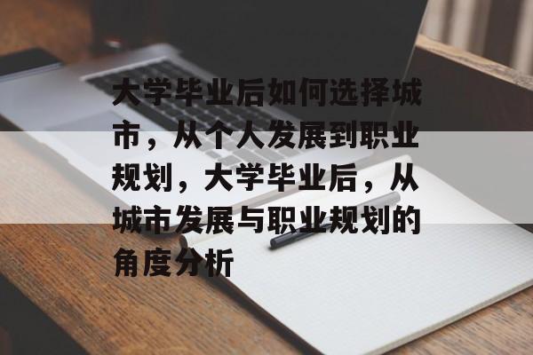 大学毕业后如何选择城市,从个人发展到职业规划,大学毕业后,从城市发展与职业规划的角度分析 大学毕业后如何选择城市,从个人发展到职业规划,大学毕业后,从城市发展与职业规划的角度分析