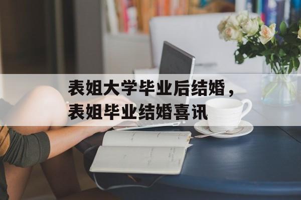 表姐大学毕业后结婚,表姐毕业结婚喜讯 表姐大学毕业后结婚,表姐毕业结婚喜讯