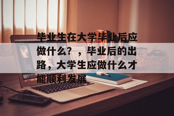 毕业生在大学毕业后应做什么？，毕业后的出路，大学生应做什么才能顺利发展