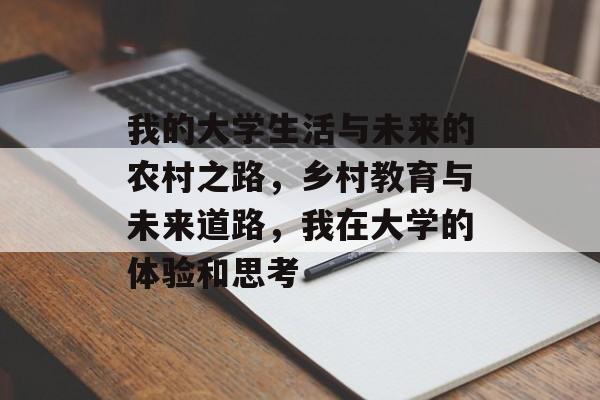 我的大学生活与未来的农村之路,乡村教育与未来道路,我在大学的体验和思考 我的大学生活与未来的农村之路,乡村教育与未来道路,我在大学的体验和思考