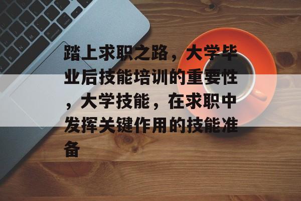 踏上求职之路,大学毕业后技能培训的重要性,大学技能,在求职中发挥关键作用的技能准备 踏上求职之路,大学毕业后技能培训的重要性,大学技能,在求职中发挥关键作用的技能准备