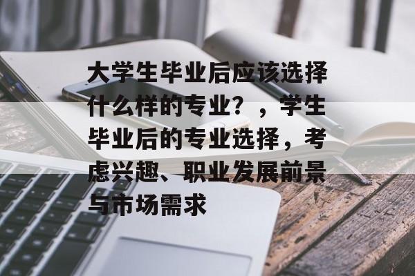 大学生毕业后应该选择什么样的专业?,学生毕业后的专业选择,考虑兴趣、职业发展前景与市场需求 大学生毕业后应该选择什么样的专业?,学生毕业后的专业选择,考虑兴趣、职业发展前景与市场需求