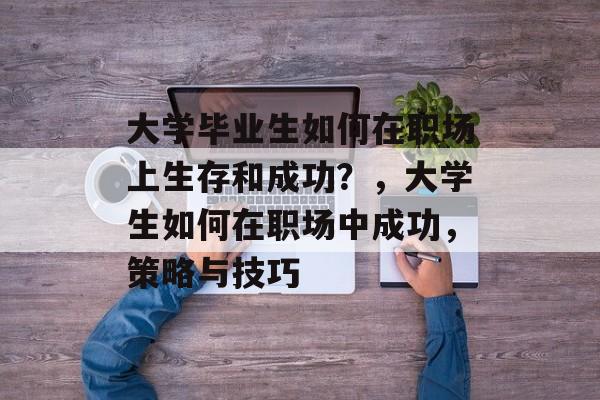 大学毕业生如何在职场上生存和成功?,大学生如何在职场中成功,策略与技巧 大学毕业生如何在职场上生存和成功?,大学生如何在职场中成功,策略与技巧