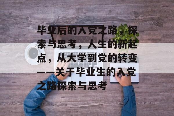 毕业后的入党之路，探索与思考，人生的新起点，从大学到党的转变——关于毕业生的入党之路探索与思考