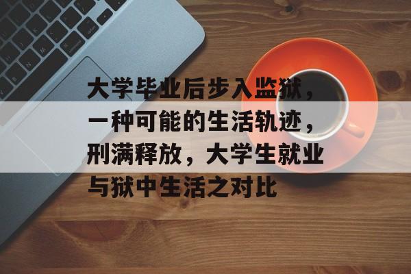 大学毕业后步入监狱，一种可能的生活轨迹，刑满释放，大学生就业与狱中生活之对比