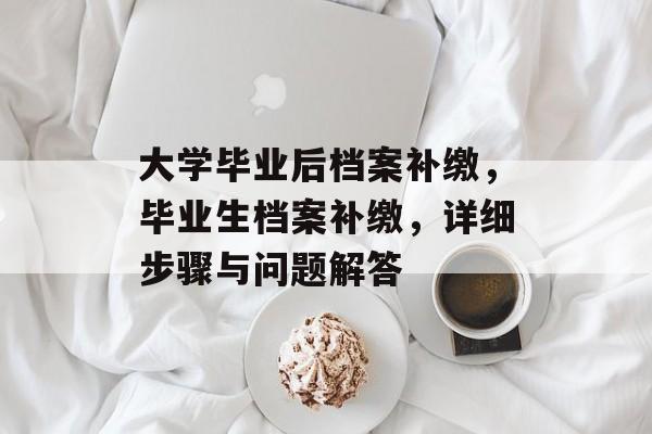 大学毕业后档案补缴，毕业生档案补缴，详细步骤与问题解答