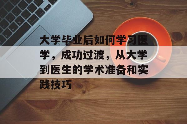 大学毕业后如何学习医学，成功过渡，从大学到医生的学术准备和实践技巧