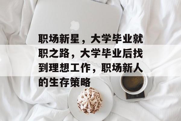 职场新星,大学毕业就职之路,大学毕业后找到理想工作,职场新人的生存策略 职场新星,大学毕业就职之路,大学毕业后找到理想工作,职场新人的生存策略