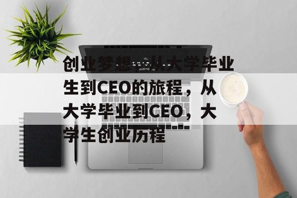 创业梦想,从大学毕业生到CEO的旅程,从大学毕业到CEO,大学生创业历程 创业梦想,从大学毕业生到CEO的旅程,从大学毕业到CEO,大学生创业历程