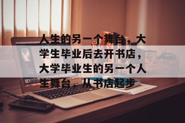 人生的另一个舞台,大学生毕业后去开书店,大学毕业生的另一个人生舞台,从书店起步 人生的另一个舞台,大学生毕业后去开书店,大学毕业生的另一个人生舞台,从书店起步