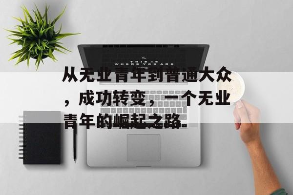 从无业青年到普通大众,成功转变,一个无业青年的崛起之路 从无业青年到普通大众,成功转变,一个无业青年的崛起之路