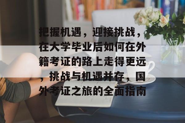 把握机遇,迎接挑战,在大学毕业后如何在外籍考证的路上走得更远,挑战与机遇并存,国外考证之旅的全面指南 把握机遇,迎接挑战,在大学毕业后如何在外籍考证的路上走得更远,挑战与机遇并存,国外考证之旅的全面指南