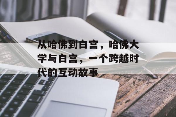 从哈佛到白宫,哈佛大学与白宫,一个跨越时代的互动故事 从哈佛到白宫,哈佛大学与白宫,一个跨越时代的互动故事