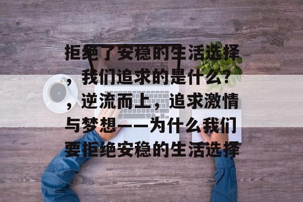 拒绝了安稳的生活选择,我们追求的是什么?,逆流而上,追求激情与梦想——为什么我们要拒绝安稳的生活选择 拒绝了安稳的生活选择,我们追求的是什么?,逆流而上,追求激情与梦想——为什么我们要拒绝安稳的生活选择