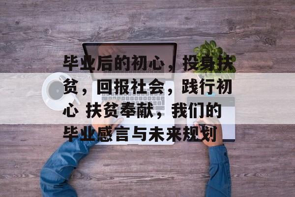 毕业后的初心，投身扶贫，回报社会，践行初心 扶贫奉献，我们的毕业感言与未来规划