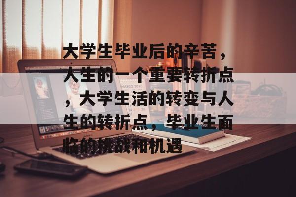 大学生毕业后的辛苦,人生的一个重要转折点,大学生活的转变与人生的转折点,毕业生面临的挑战和机遇 大学生毕业后的辛苦,人生的一个重要转折点,大学生活的转变与人生的转折点,毕业生面临的挑战和机遇