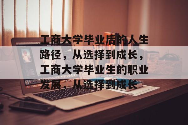 工商大学毕业后的人生路径,从选择到成长,工商大学毕业生的职业发展,从选择到成长 工商大学毕业后的人生路径,从选择到成长,工商大学毕业生的职业发展,从选择到成长