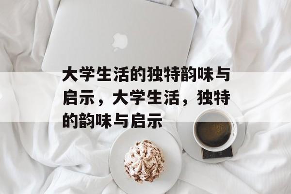 大学生活的独特韵味与启示,大学生活,独特的韵味与启示 大学生活的独特韵味与启示,大学生活,独特的韵味与启示