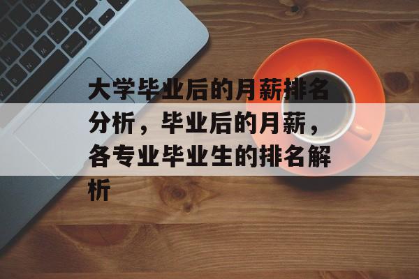 大学毕业后的月薪排名分析,毕业后的月薪,各专业毕业生的排名解析 大学毕业后的月薪排名分析,毕业后的月薪,各专业毕业生的排名解析