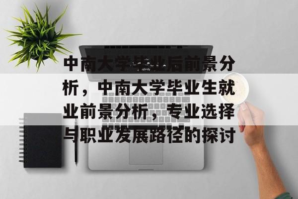 中南大学毕业后前景分析,中南大学毕业生就业前景分析,专业选择与职业发展路径的探讨 中南大学毕业后前景分析,中南大学毕业生就业前景分析,专业选择与职业发展路径的探讨