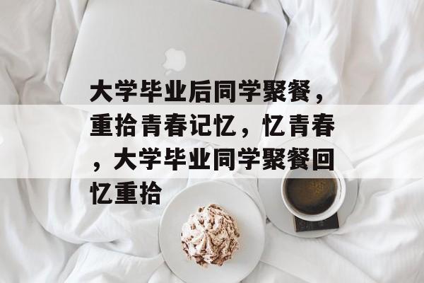 大学毕业后同学聚餐,重拾青春记忆,忆青春,大学毕业同学聚餐回忆重拾 大学毕业后同学聚餐,重拾青春记忆,忆青春,大学毕业同学聚餐回忆重拾
