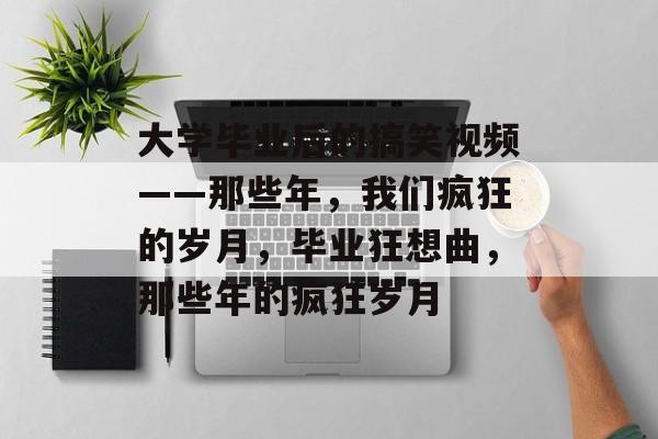 大学毕业后的搞笑视频——那些年，我们疯狂的岁月，毕业狂想曲，那些年的疯狂岁月