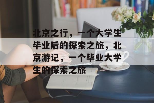 北京之行，一个大学生毕业后的探索之旅，北京游记，一个毕业大学生的探索之旅