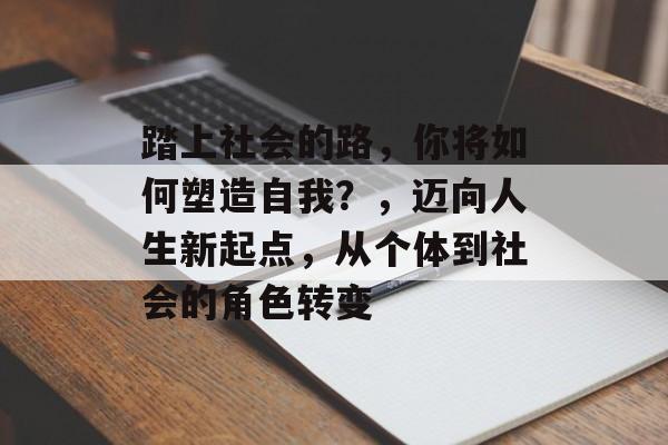 踏上社会的路，你将如何塑造自我？，迈向人生新起点，从个体到社会的角色转变