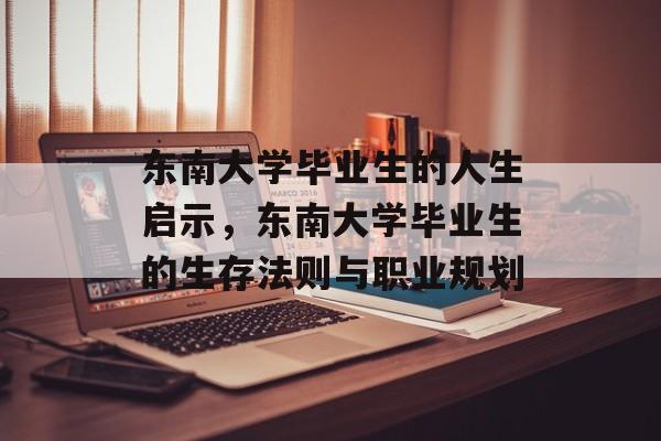 东南大学毕业生的人生启示,东南大学毕业生的生存法则与职业规划 东南大学毕业生的人生启示,东南大学毕业生的生存法则与职业规划