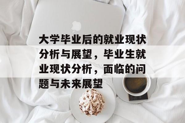 大学毕业后的就业现状分析与展望，毕业生就业现状分析，面临的问题与未来展望