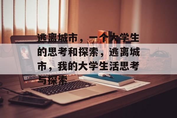 逃离城市,一个大学生的思考和探索,逃离城市,我的大学生活思考与探索 逃离城市,一个大学生的思考和探索,逃离城市,我的大学生活思考与探索
