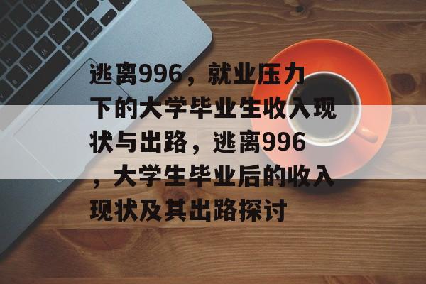 逃离996,就业压力下的大学毕业生收入现状与出路,逃离996,大学生毕业后的收入现状及其出路探讨 逃离996,就业压力下的大学毕业生收入现状与出路,逃离996,大学生毕业后的收入现状及其出路探讨