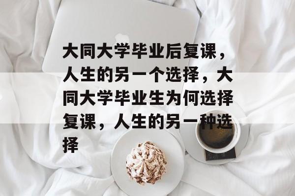 大同大学毕业后复课,人生的另一个选择,大同大学毕业生为何选择复课,人生的另一种选择 大同大学毕业后复课,人生的另一个选择,大同大学毕业生为何选择复课,人生的另一种选择