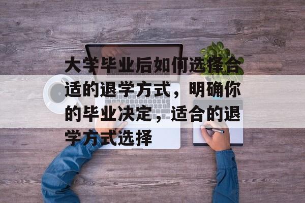 大学毕业后如何选择合适的退学方式，明确你的毕业决定，适合的退学方式选择