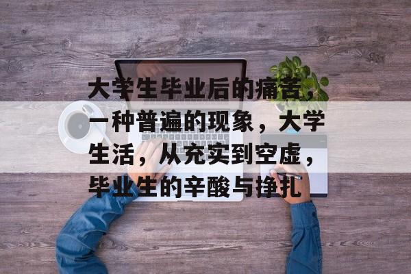 大学生毕业后的痛苦，一种普遍的现象，大学生活，从充实到空虚，毕业生的辛酸与挣扎