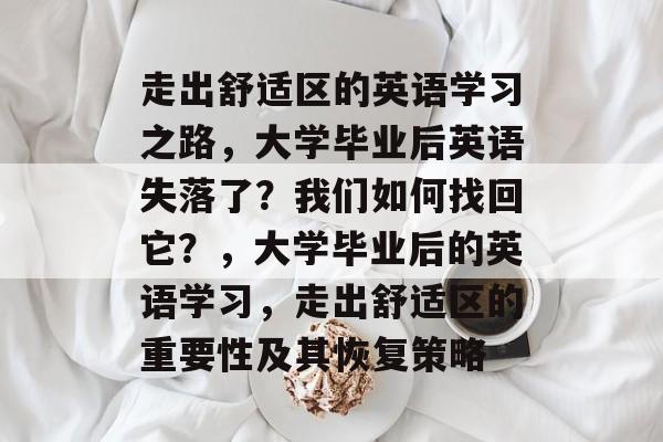 走出舒适区的英语学习之路，大学毕业后英语失落了？我们如何找回它？，大学毕业后的英语学习，走出舒适区的重要性及其恢复策略