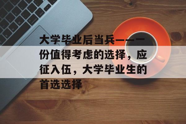 大学毕业后当兵——一份值得考虑的选择,应征入伍,大学毕业生的首选选择 大学毕业后当兵——一份值得考虑的选择,应征入伍,大学毕业生的首选选择
