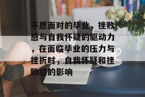 不愿面对的毕业,挫败感与自我怀疑的驱动力,在面临毕业的压力与挫折时,自我怀疑和挫败感的影响 不愿面对的毕业,挫败感与自我怀疑的驱动力,在面临毕业的压力与挫折时,自我怀疑和挫败感的影响