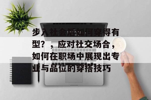 步入社会后如何穿得有型?,应对社交场合,如何在职场中展现出专业与品位的穿搭技巧 步入社会后如何穿得有型?,应对社交场合,如何在职场中展现出专业与品位的穿搭技巧