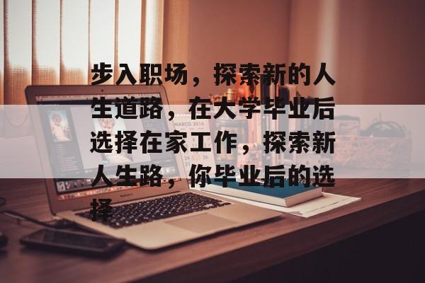 步入职场,探索新的人生道路,在大学毕业后选择在家工作,探索新人生路,你毕业后的选择 步入职场,探索新的人生道路,在大学毕业后选择在家工作,探索新人生路,你毕业后的选择