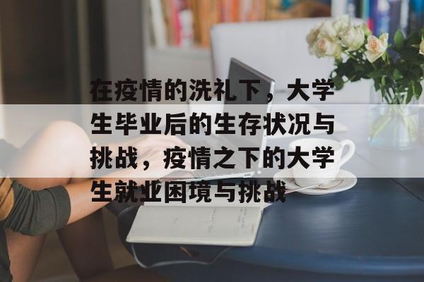在疫情的洗礼下,大学生毕业后的生存状况与挑战,疫情之下的大学生就业困境与挑战 在疫情的洗礼下,大学生毕业后的生存状况与挑战,疫情之下的大学生就业困境与挑战