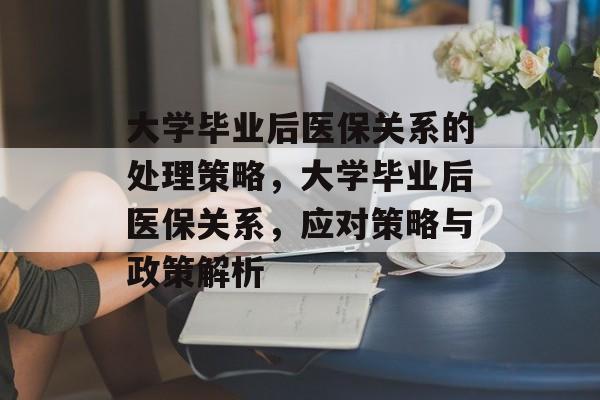 大学毕业后医保关系的处理策略，大学毕业后医保关系，应对策略与政策解析