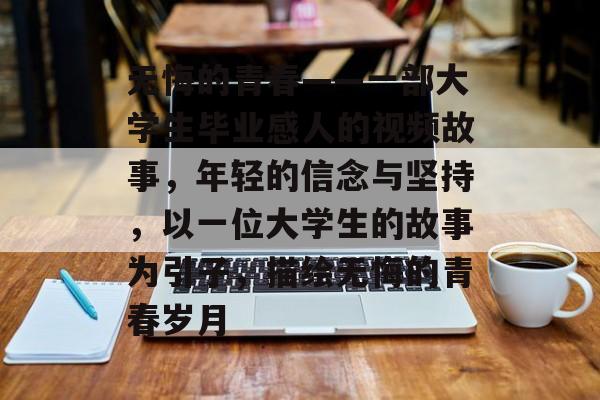 无悔的青春——一部大学生毕业感人的视频故事,年轻的信念与坚持,以一位大学生的故事为引子,描绘无悔的青春岁月 无悔的青春——一部大学生毕业感人的视频故事,年轻的信念与坚持,以一位大学生的故事为引子,描绘无悔的青春岁月