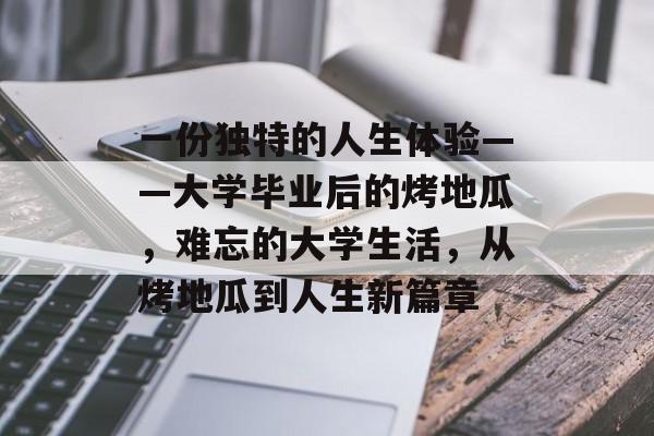 一份独特的人生体验——大学毕业后的烤地瓜,难忘的大学生活,从烤地瓜到人生新篇章 一份独特的人生体验——大学毕业后的烤地瓜,难忘的大学生活,从烤地瓜到人生新篇章