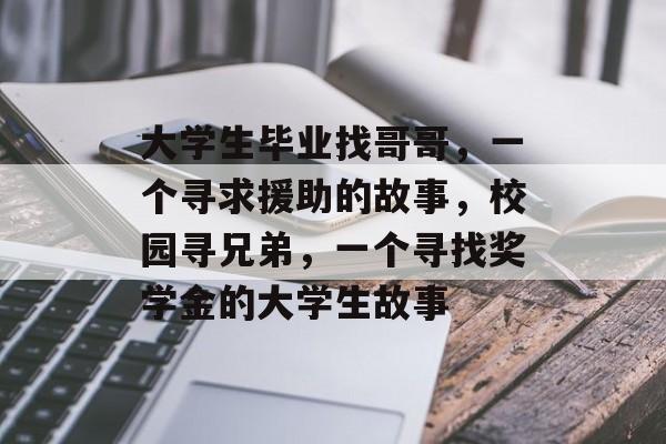 大学生毕业找哥哥,一个寻求援助的故事,校园寻兄弟,一个寻找奖学金的大学生故事 大学生毕业找哥哥,一个寻求援助的故事,校园寻兄弟,一个寻找奖学金的大学生故事