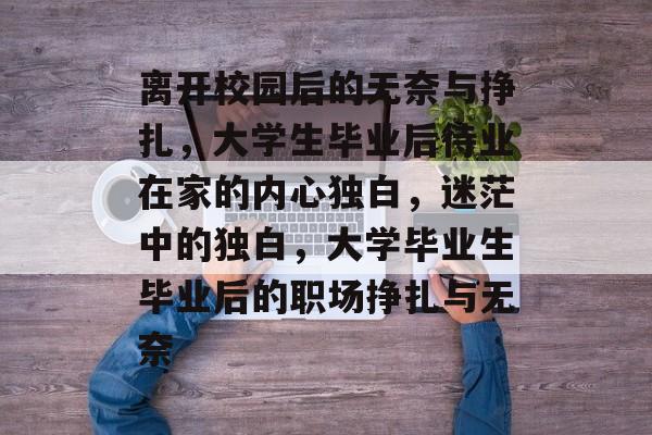 离开校园后的无奈与挣扎，大学生毕业后待业在家的内心独白，迷茫中的独白，大学毕业生毕业后的职场挣扎与无奈