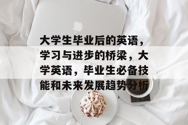 大学生毕业后的英语，学习与进步的桥梁，大学英语，毕业生必备技能和未来发展趋势分析