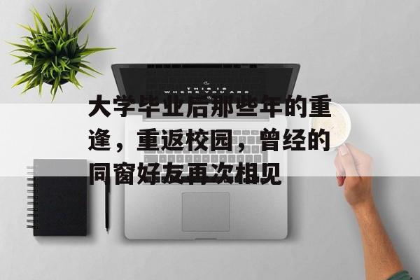 大学毕业后那些年的重逢,重返校园,曾经的同窗好友再次相见 大学毕业后那些年的重逢,重返校园,曾经的同窗好友再次相见