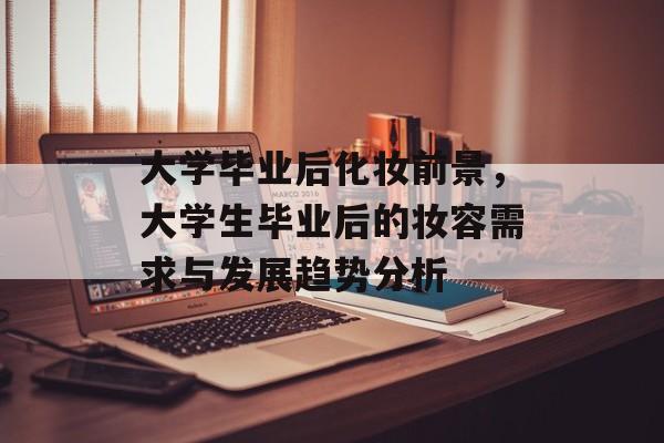 大学毕业后化妆前景，大学生毕业后的妆容需求与发展趋势分析