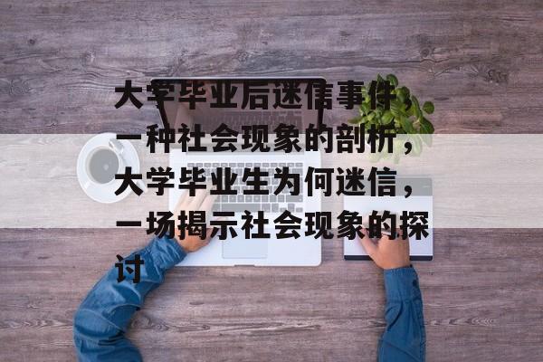 大学毕业后迷信事件,一种社会现象的剖析,大学毕业生为何迷信,一场揭示社会现象的探讨 大学毕业后迷信事件,一种社会现象的剖析,大学毕业生为何迷信,一场揭示社会现象的探讨